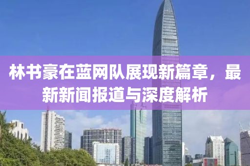 林书豪在蓝网队展现新篇章，最新新闻报道与深度解析