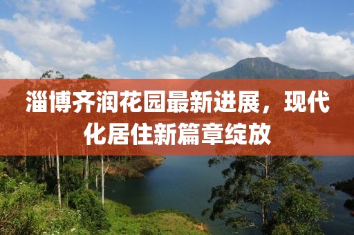 淄博齐润花园最新进展，现代化居住新篇章绽放
