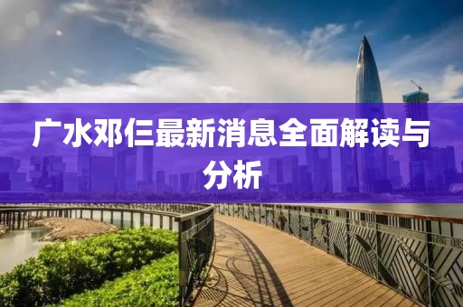 广水邓仨最新消息全面解读与分析