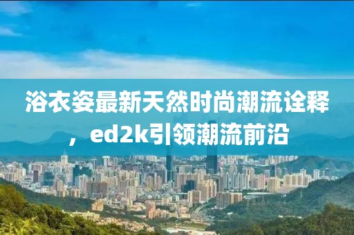 浴衣姿最新天然时尚潮流诠释，ed2k引领潮流前沿