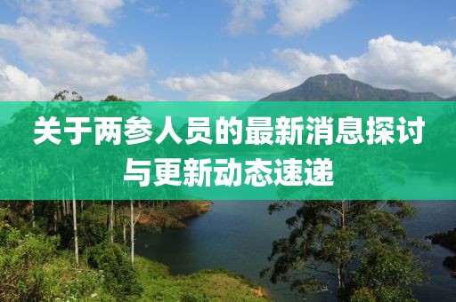 关于两参人员的最新消息探讨与更新动态速递