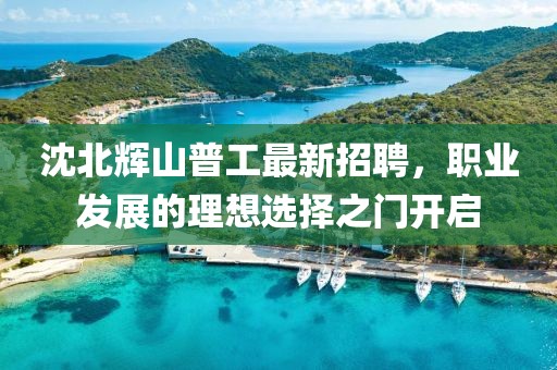 沈北辉山普工最新招聘，职业发展的理想选择之门开启