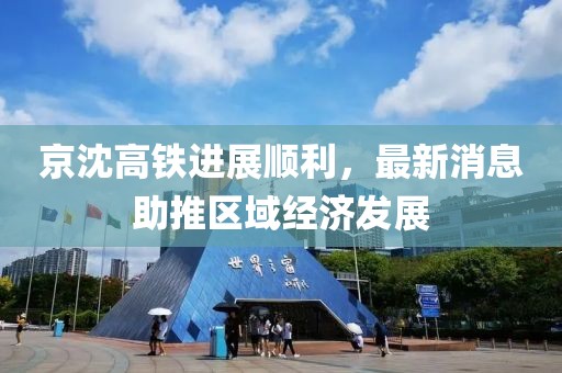 京沈高铁进展顺利，最新消息助推区域经济发展