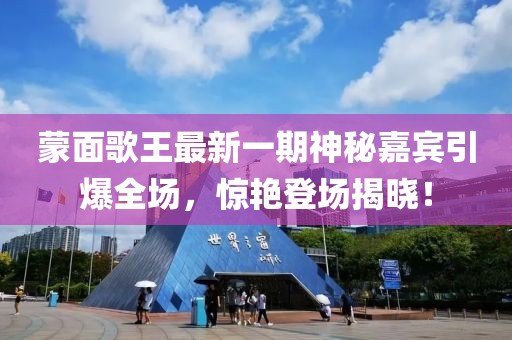蒙面歌王最新一期神秘嘉宾引爆全场，惊艳登场揭晓！