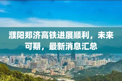 濮阳郑济高铁进展顺利，未来可期，最新消息汇总