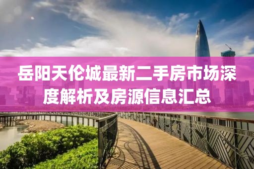 岳阳天伦城最新二手房市场深度解析及房源信息汇总