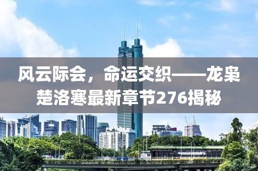 风云际会，命运交织——龙枭楚洛寒最新章节276揭秘