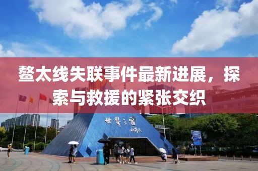 鳌太线失联事件最新进展，探索与救援的紧张交织