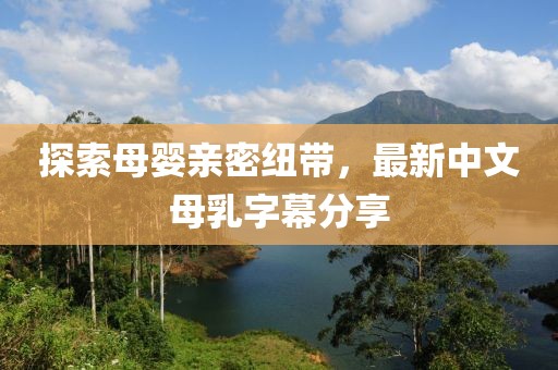 探索母婴亲密纽带，最新中文母乳字幕分享