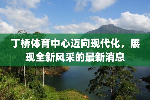 丁桥体育中心迈向现代化，展现全新风采的最新消息