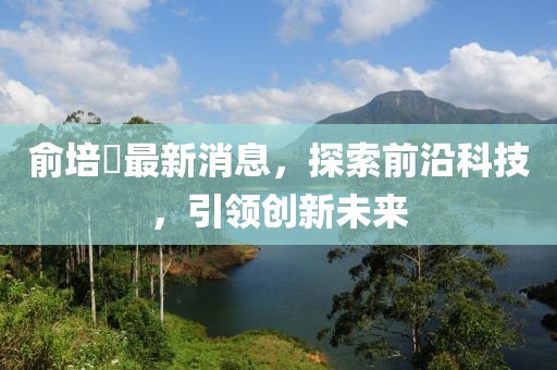 俞培俤最新消息，探索前沿科技，引领创新未来