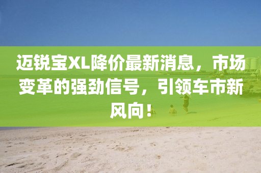 迈锐宝XL降价最新消息，市场变革的强劲信号，引领车市新风向！