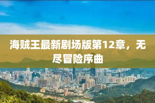 海贼王最新剧场版第12章，无尽冒险序曲