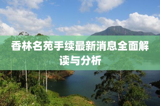 香林名苑手续最新消息全面解读与分析