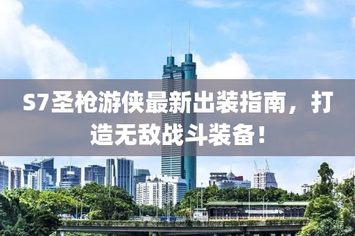 S7圣枪游侠最新出装指南，打造无敌战斗装备！