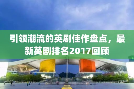 引领潮流的英剧佳作盘点，最新英剧排名2017回顾