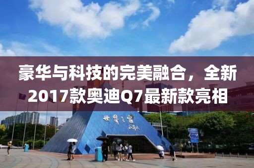 豪华与科技的完美融合，全新2017款奥迪Q7最新款亮相