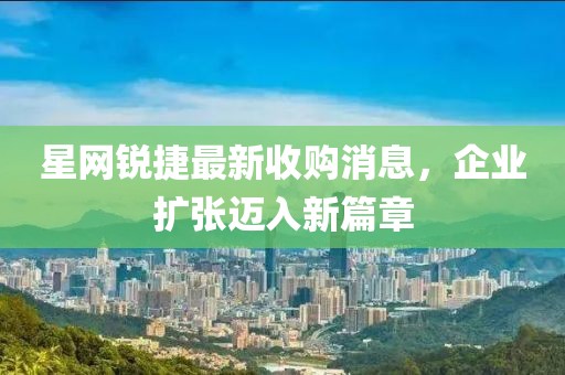 星网锐捷最新收购消息，企业扩张迈入新篇章