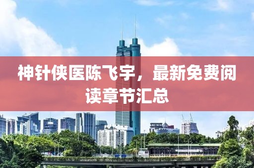 神针侠医陈飞宇，最新免费阅读章节汇总