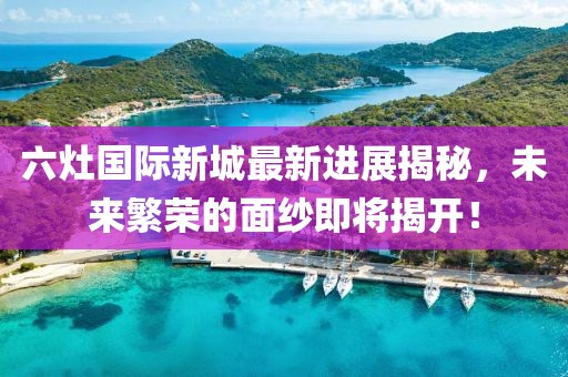 六灶国际新城最新进展揭秘，未来繁荣的面纱即将揭开！