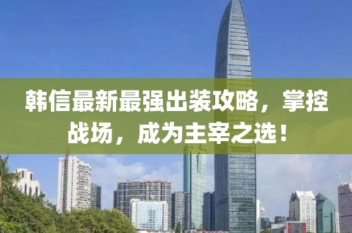 韩信最新最强出装攻略，掌控战场，成为主宰之选！
