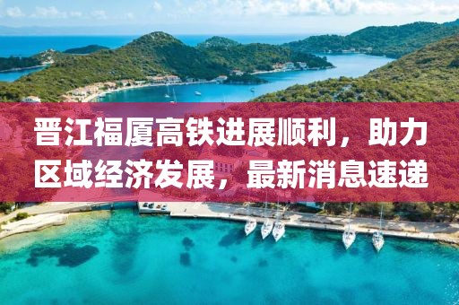 晋江福厦高铁进展顺利，助力区域经济发展，最新消息速递