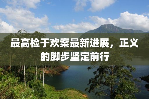 最高检于欢案最新进展，正义的脚步坚定前行