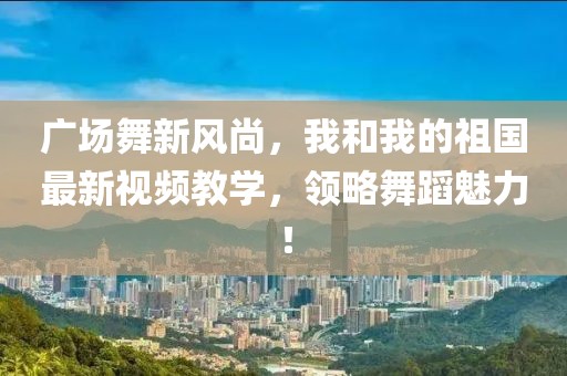 广场舞新风尚，我和我的祖国最新视频教学，领略舞蹈魅力！