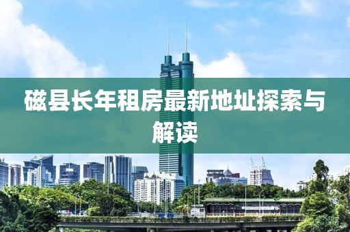 磁县长年租房最新地址探索与解读