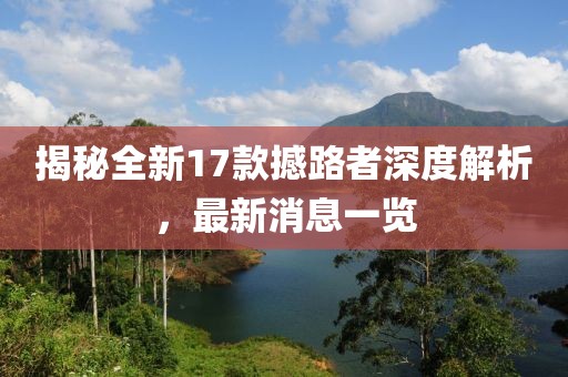 揭秘全新17款撼路者深度解析，最新消息一览