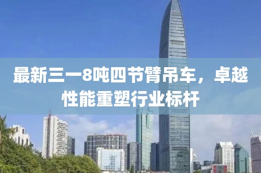 最新三一8吨四节臂吊车，卓越性能重塑行业标杆