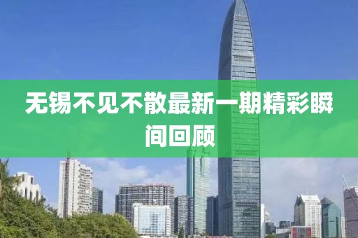 无锡不见不散最新一期精彩瞬间回顾