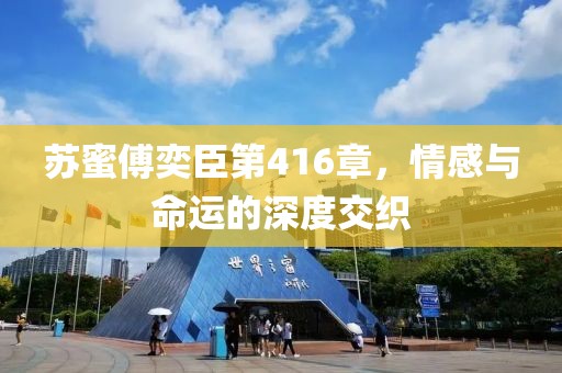 苏蜜傅奕臣第416章，情感与命运的深度交织