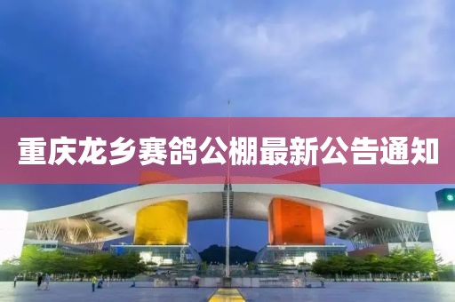 重庆龙乡赛鸽公棚最新公告通知