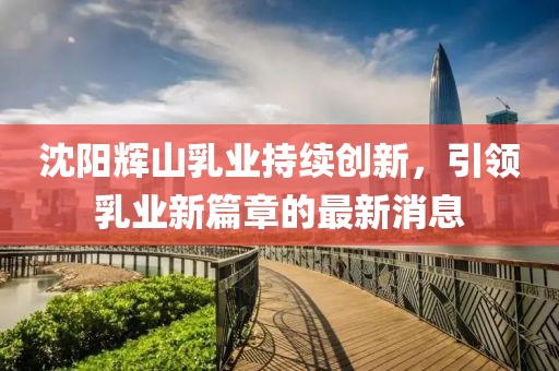 沈阳辉山乳业持续创新，引领乳业新篇章的最新消息