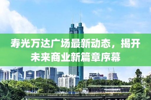 寿光万达广场最新动态，揭开未来商业新篇章序幕