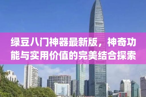 绿豆八门神器最新版，神奇功能与实用价值的完美结合探索