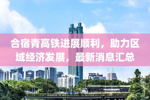 合宿青高铁进展顺利，助力区域经济发展，最新消息汇总
