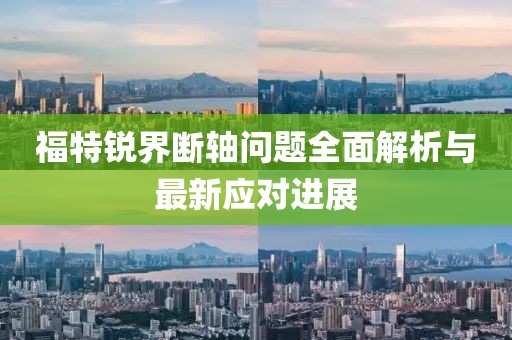 福特锐界断轴问题全面解析与最新应对进展