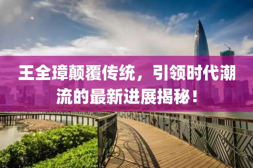 王全璋颠覆传统，引领时代潮流的最新进展揭秘！