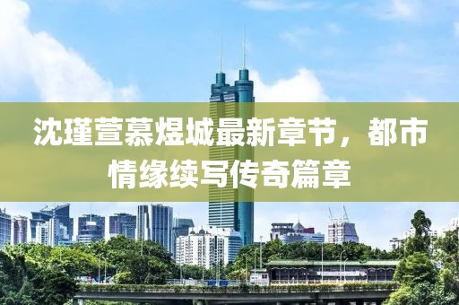 沈瑾萱慕煜城最新章节，都市情缘续写传奇篇章