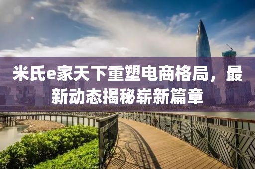 米氏e家天下重塑电商格局，最新动态揭秘崭新篇章