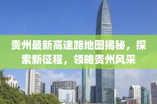 贵州最新高速路地图揭秘，探索新征程，领略贵州风采