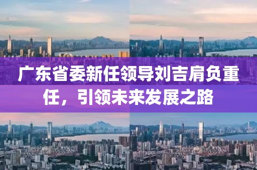 广东省委新任领导刘吉肩负重任，引领未来发展之路