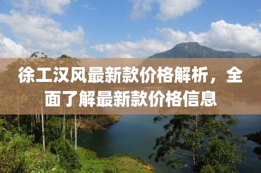 徐工汉风最新款价格解析，全面了解最新款价格信息