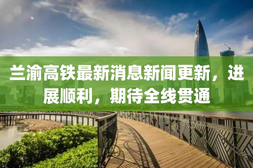 兰渝高铁最新消息新闻更新，进展顺利，期待全线贯通