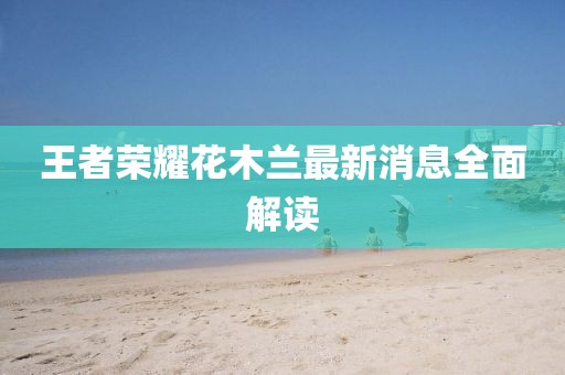 王者荣耀花木兰最新消息全面解读