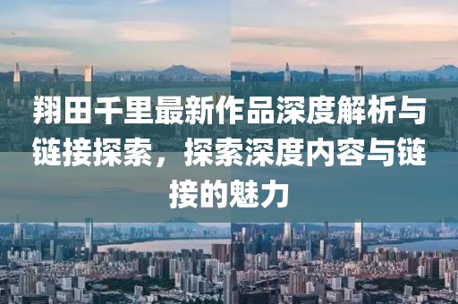 翔田千里最新作品深度解析与链接探索，探索深度内容与链接的魅力