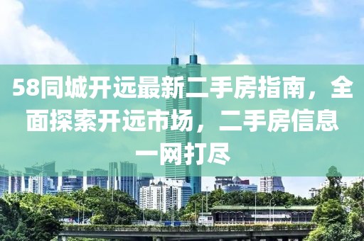 58同城开远最新二手房指南，全面探索开远市场，二手房信息一网打尽
