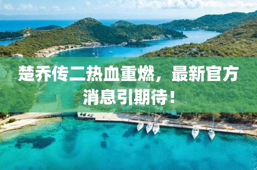 楚乔传二热血重燃，最新官方消息引期待！